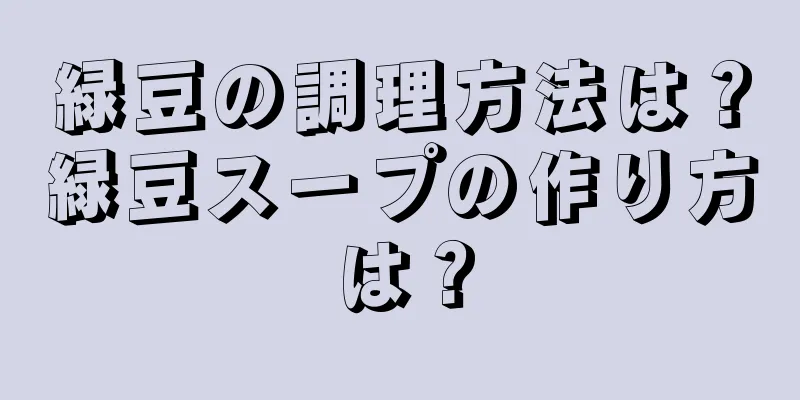 緑豆の調理方法は？緑豆スープの作り方は？