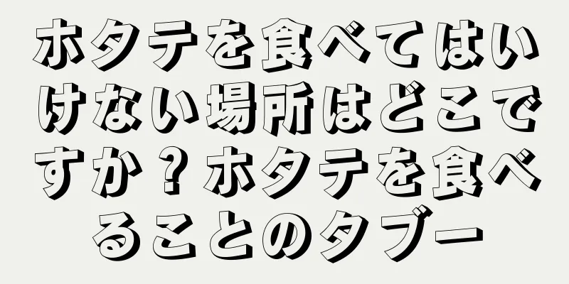 ホタテを食べてはいけない場所はどこですか？ホタテを食べることのタブー