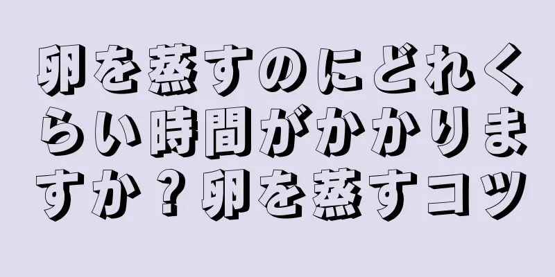 卵を蒸すのにどれくらい時間がかかりますか？卵を蒸すコツ