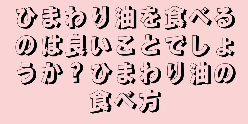 ひまわり油を食べるのは良いことでしょうか？ひまわり油の食べ方