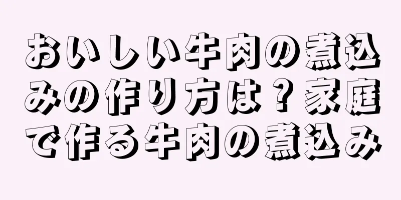 おいしい牛肉の煮込みの作り方は？家庭で作る牛肉の煮込み