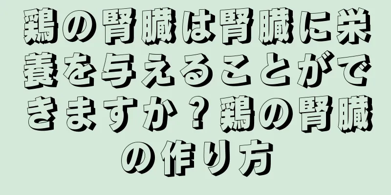 鶏の腎臓は腎臓に栄養を与えることができますか？鶏の腎臓の作り方