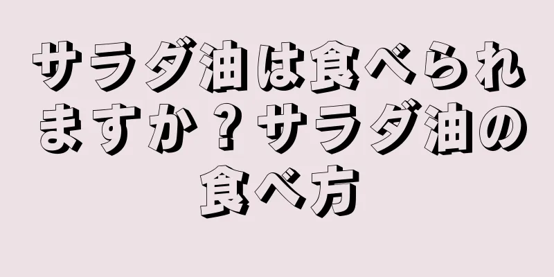 サラダ油は食べられますか？サラダ油の食べ方