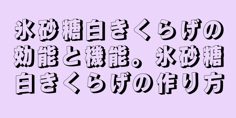 氷砂糖白きくらげの効能と機能。氷砂糖白きくらげの作り方