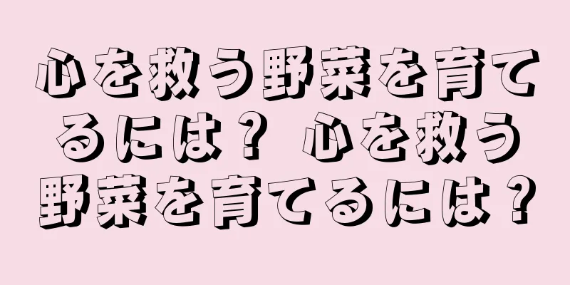 心を救う野菜を育てるには？ 心を救う野菜を育てるには？