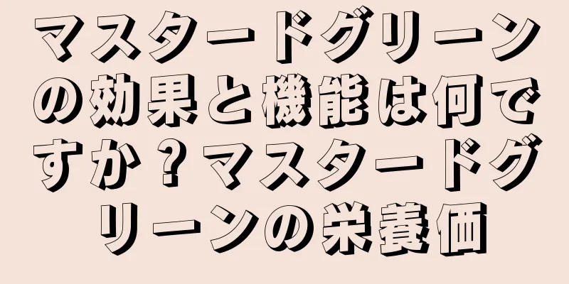 マスタードグリーンの効果と機能は何ですか？マスタードグリーンの栄養価