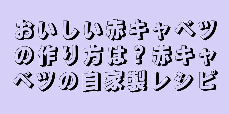 おいしい赤キャベツの作り方は？赤キャベツの自家製レシピ
