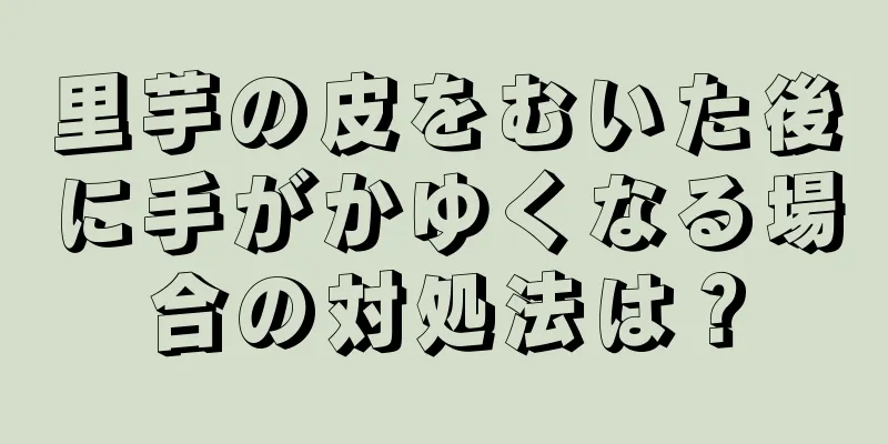里芋の皮をむいた後に手がかゆくなる場合の対処法は？