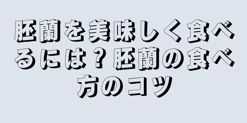 胚蘭を美味しく食べるには？胚蘭の食べ方のコツ
