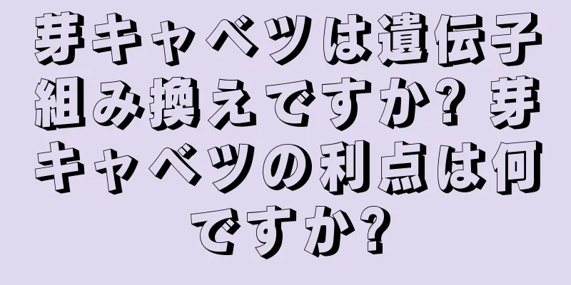 芽キャベツは遺伝子組み換えですか? 芽キャベツの利点は何ですか?