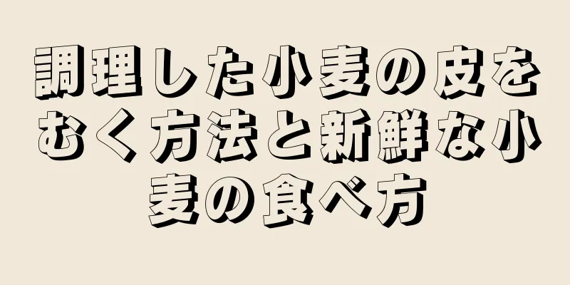 調理した小麦の皮をむく方法と新鮮な小麦の食べ方