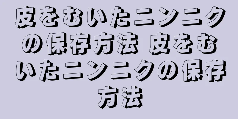 皮をむいたニンニクの保存方法 皮をむいたニンニクの保存方法