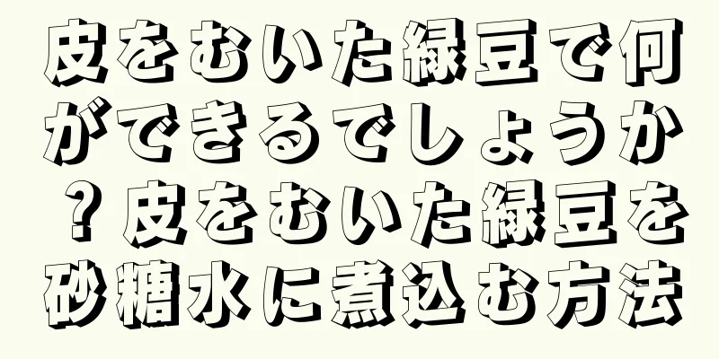 皮をむいた緑豆で何ができるでしょうか？皮をむいた緑豆を砂糖水に煮込む方法
