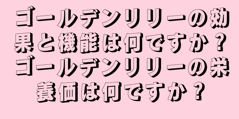 ゴールデンリリーの効果と機能は何ですか？ゴールデンリリーの栄養価は何ですか？
