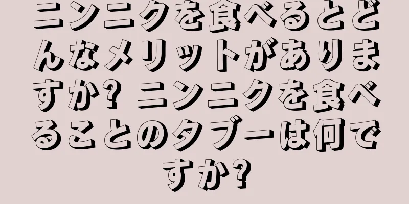 ニンニクを食べるとどんなメリットがありますか? ニンニクを食べることのタブーは何ですか?