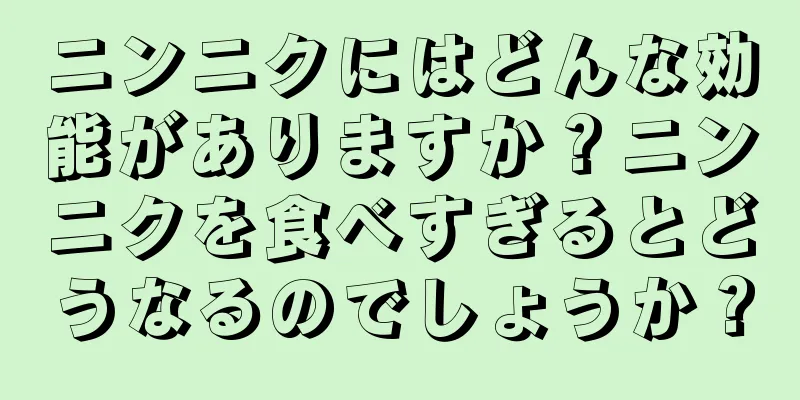 ニンニクにはどんな効能がありますか？ニンニクを食べすぎるとどうなるのでしょうか？