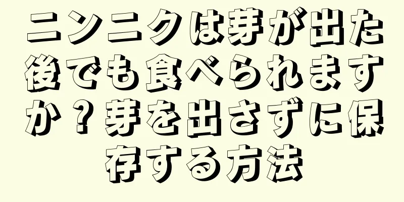 ニンニクは芽が出た後でも食べられますか？芽を出さずに保存する方法
