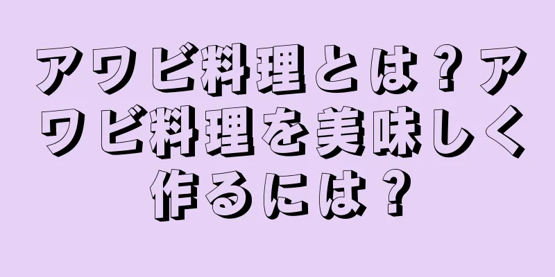 アワビ料理とは？アワビ料理を美味しく作るには？