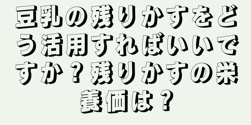 豆乳の残りかすをどう活用すればいいですか？残りかすの栄養価は？