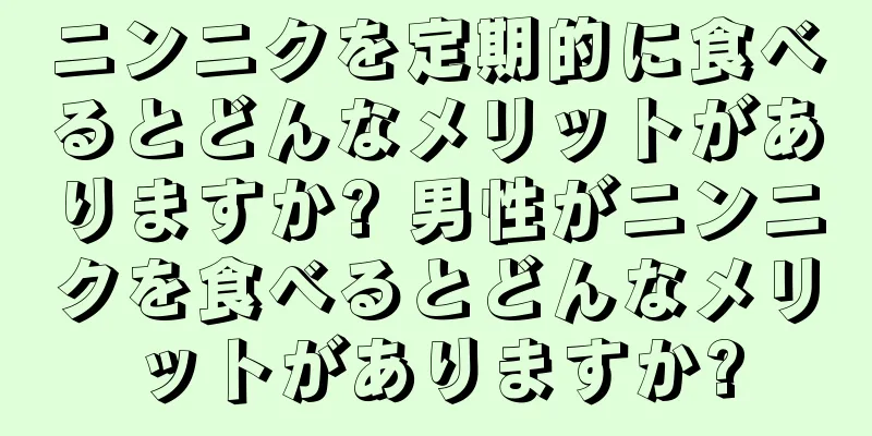 ニンニクを定期的に食べるとどんなメリットがありますか? 男性がニンニクを食べるとどんなメリットがありますか?