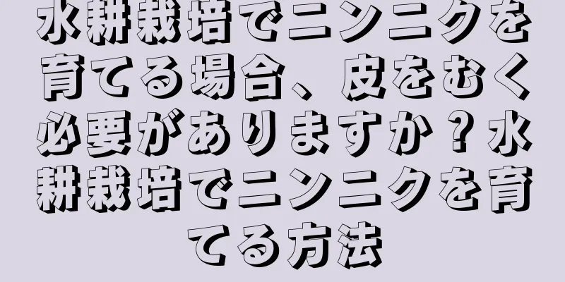 水耕栽培でニンニクを育てる場合、皮をむく必要がありますか？水耕栽培でニンニクを育てる方法