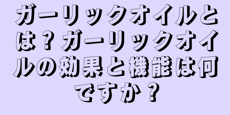 ガーリックオイルとは？ガーリックオイルの効果と機能は何ですか？