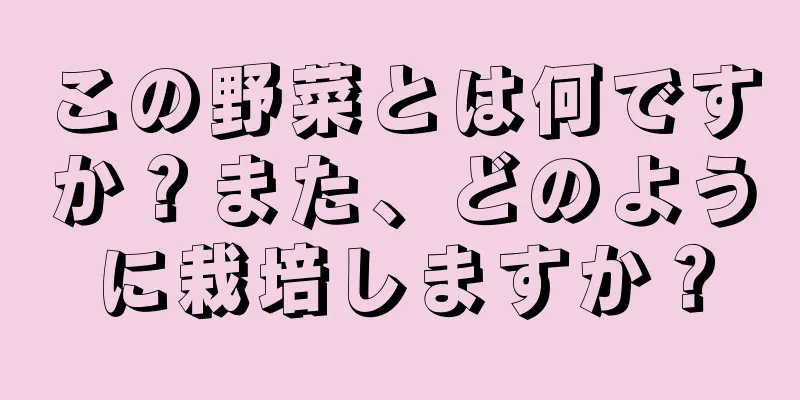 この野菜とは何ですか？また、どのように栽培しますか？