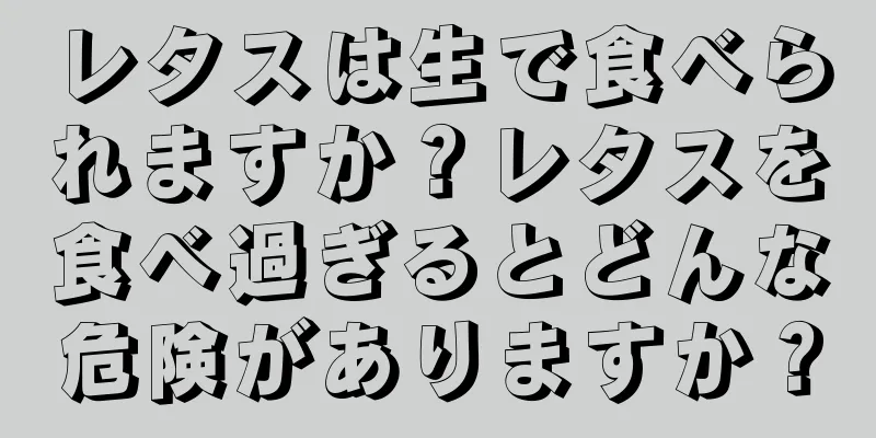 レタスは生で食べられますか？レタスを食べ過ぎるとどんな危険がありますか？