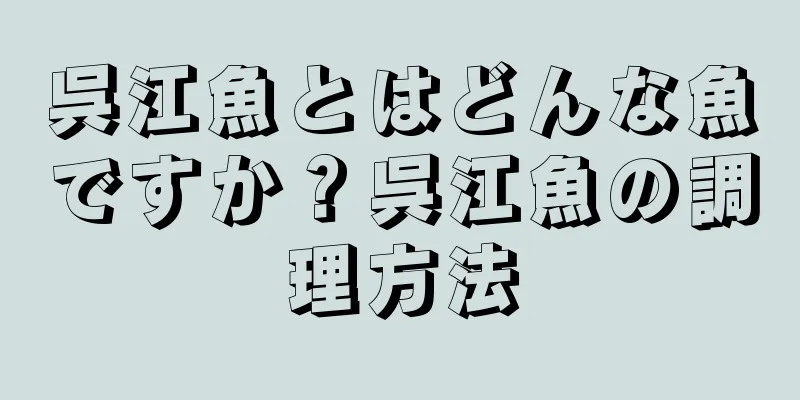 呉江魚とはどんな魚ですか？呉江魚の調理方法