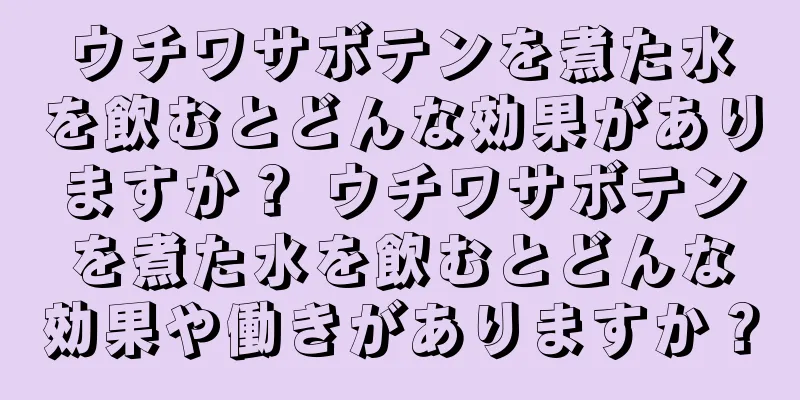 ウチワサボテンを煮た水を飲むとどんな効果がありますか？ ウチワサボテンを煮た水を飲むとどんな効果や働きがありますか？