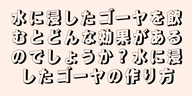 水に浸したゴーヤを飲むとどんな効果があるのでしょうか？水に浸したゴーヤの作り方