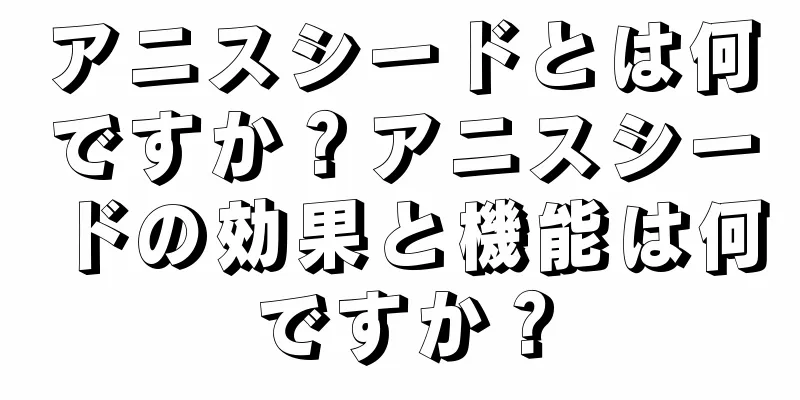 アニスシードとは何ですか？アニスシードの効果と機能は何ですか？