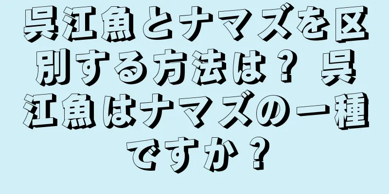 呉江魚とナマズを区別する方法は？ 呉江魚はナマズの一種ですか？
