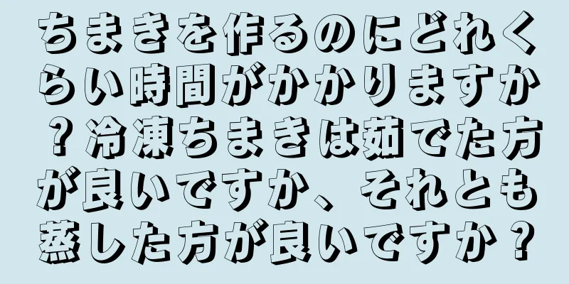 ちまきを作るのにどれくらい時間がかかりますか？冷凍ちまきは茹でた方が良いですか、それとも蒸した方が良いですか？