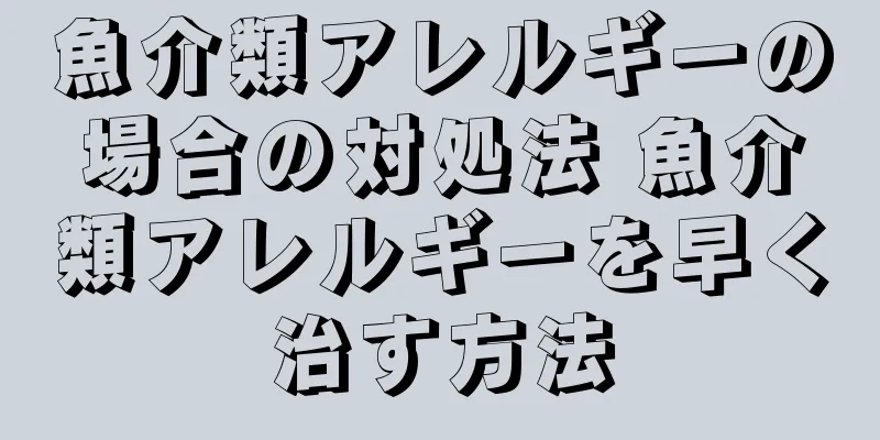 魚介類アレルギーの場合の対処法 魚介類アレルギーを早く治す方法