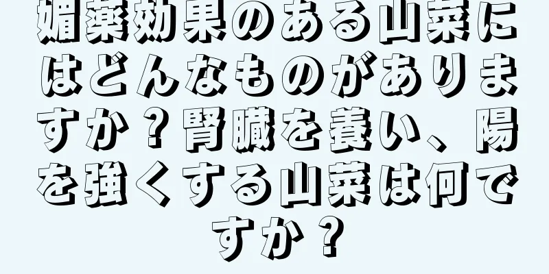 媚薬効果のある山菜にはどんなものがありますか？腎臓を養い、陽を強くする山菜は何ですか？