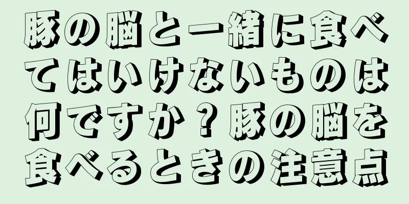 豚の脳と一緒に食べてはいけないものは何ですか？豚の脳を食べるときの注意点