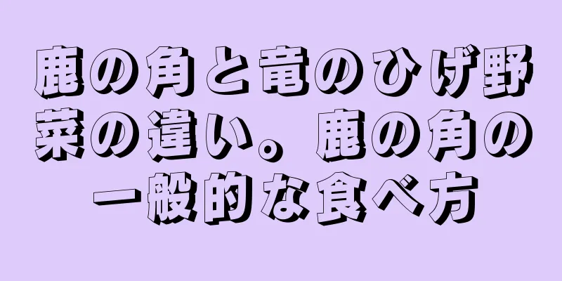 鹿の角と竜のひげ野菜の違い。鹿の角の一般的な食べ方