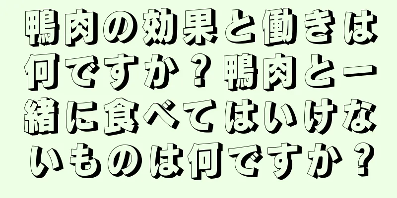 鴨肉の効果と働きは何ですか？鴨肉と一緒に食べてはいけないものは何ですか？