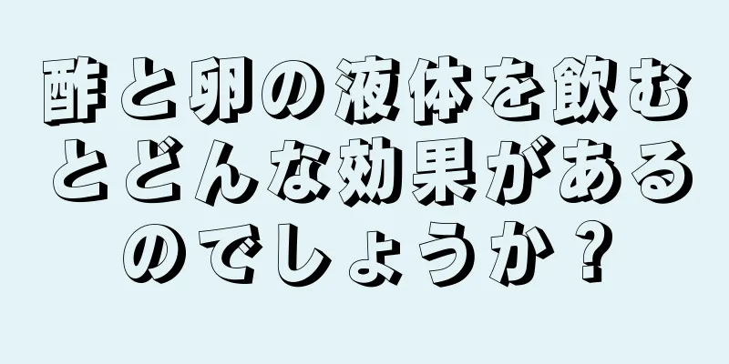 酢と卵の液体を飲むとどんな効果があるのでしょうか？