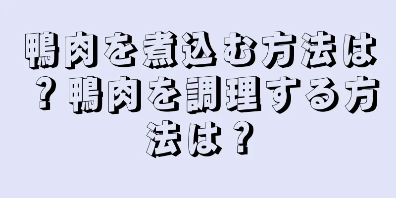 鴨肉を煮込む方法は？鴨肉を調理する方法は？