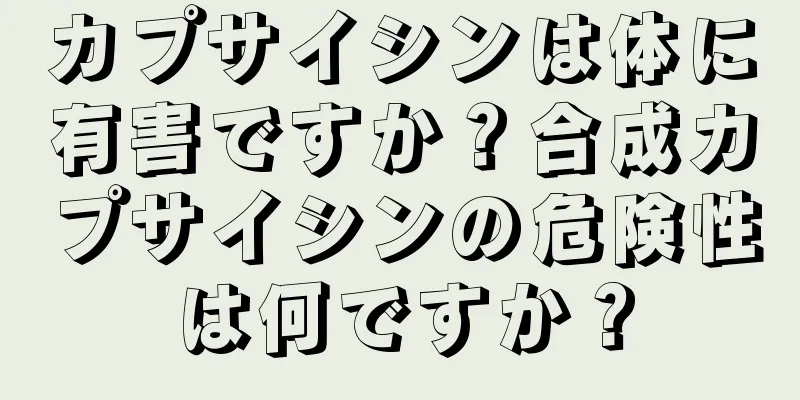 カプサイシンは体に有害ですか？合成カプサイシンの危険性は何ですか？