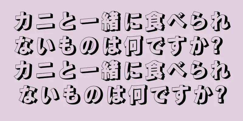 カニと一緒に食べられないものは何ですか? カニと一緒に食べられないものは何ですか?