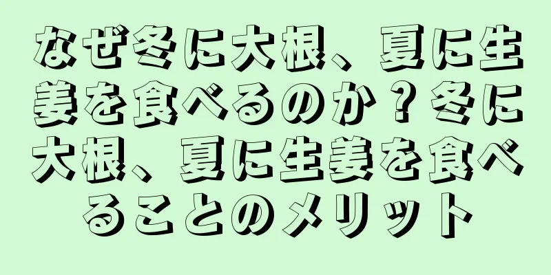 なぜ冬に大根、夏に生姜を食べるのか？冬に大根、夏に生姜を食べることのメリット