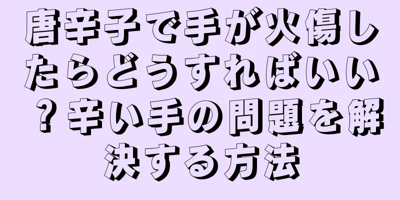 唐辛子で手が火傷したらどうすればいい？辛い手の問題を解決する方法