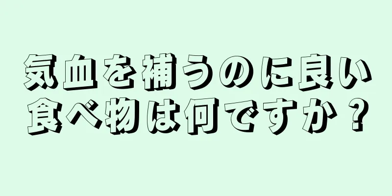 気血を補うのに良い食べ物は何ですか？