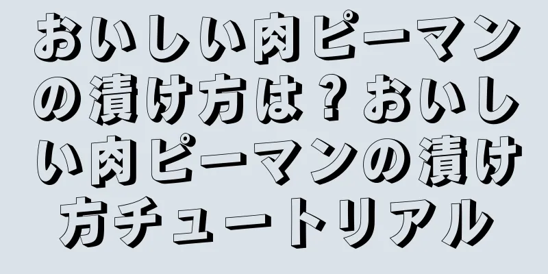 おいしい肉ピーマンの漬け方は？おいしい肉ピーマンの漬け方チュートリアル