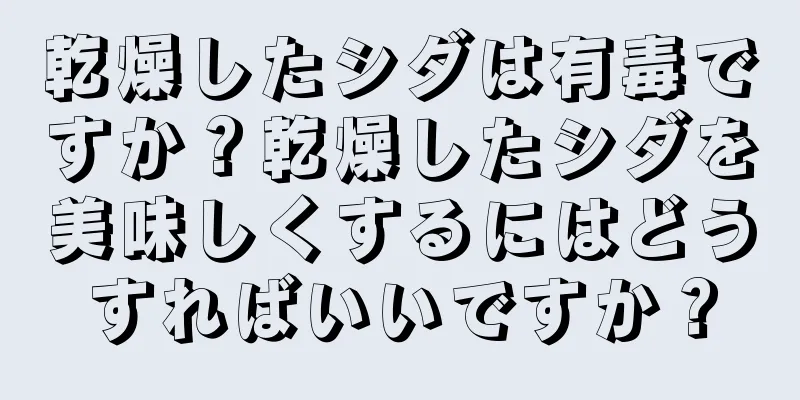 乾燥したシダは有毒ですか？乾燥したシダを美味しくするにはどうすればいいですか？