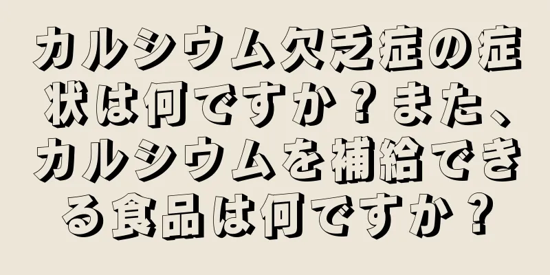 カルシウム欠乏症の症状は何ですか？また、カルシウムを補給できる食品は何ですか？