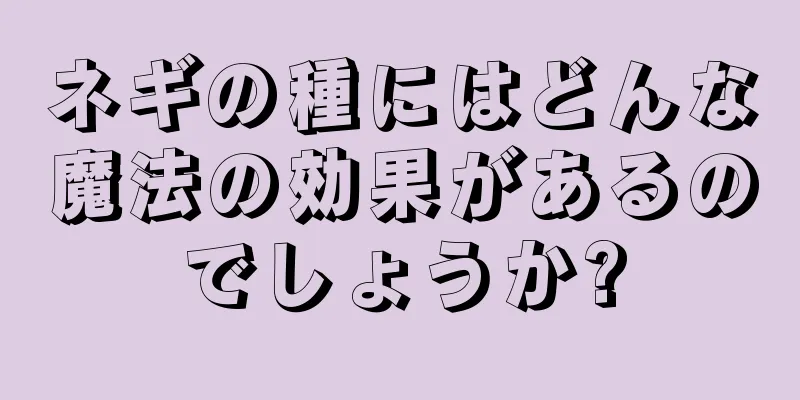 ネギの種にはどんな魔法の効果があるのでしょうか?